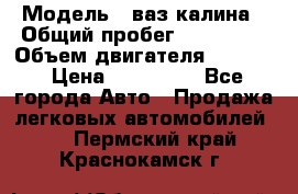  › Модель ­ ваз калина › Общий пробег ­ 148 000 › Объем двигателя ­ 1 600 › Цена ­ 120 000 - Все города Авто » Продажа легковых автомобилей   . Пермский край,Краснокамск г.